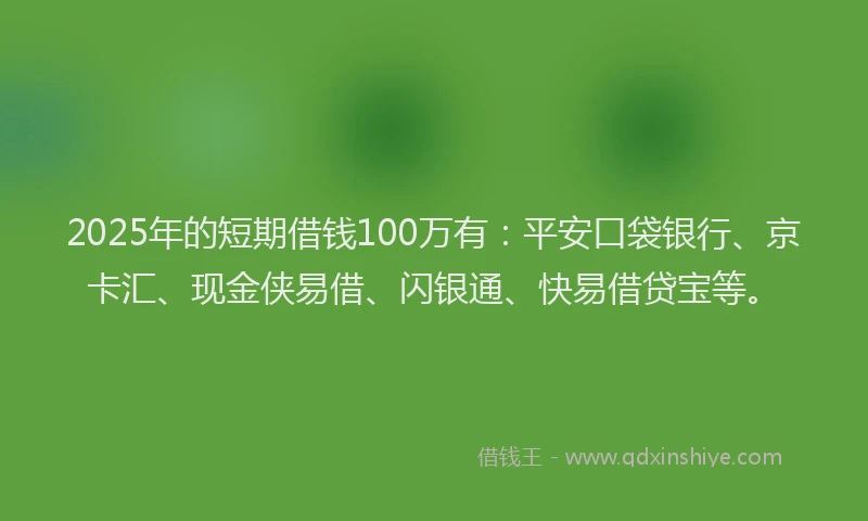2025年的短期借钱100万有：平安口袋银行、京卡汇、现金侠易借、闪银通、快易借贷宝等。