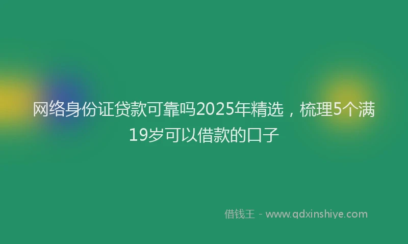 网络身份证贷款可靠吗2025年精选，梳理5个满19岁可以借款的口子