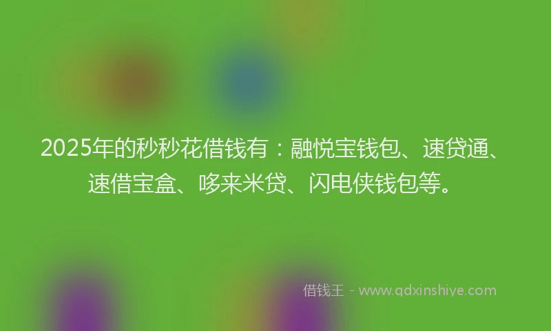 2025年的秒秒花借钱有：融悦宝钱包、速贷通、速借宝盒、哆来米贷、闪电侠钱包等。