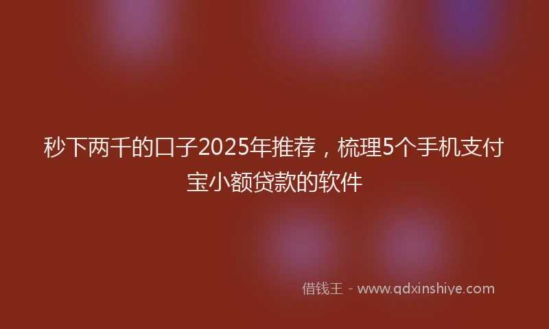 秒下两千的口子2025年推荐，梳理5个手机支付宝小额贷款的软件