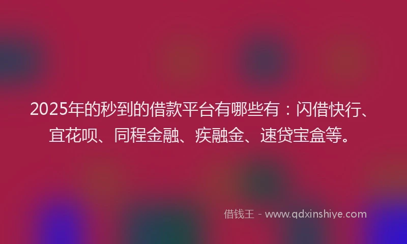 2025年的秒到的借款平台有哪些有：闪借快行、宜花呗、同程金融、疾融金、速贷宝盒等。