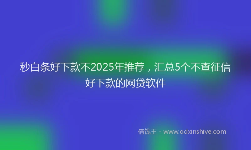 秒白条好下款不2025年推荐，汇总5个不查征信好下款的网贷软件