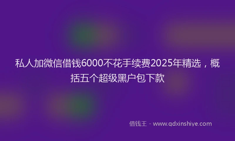 私人加微信借钱6000不花手续费2025年精选，概括五个超级黑户包下款