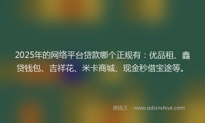 2025年的网络平台贷款哪个正规有：优品租、鑫贷钱包、吉祥花、米卡商城、现金秒借宝途等。
