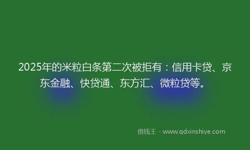 2025年的米粒白条第二次被拒有：信用卡贷、京东金融、快贷通、东方汇、微粒贷等。