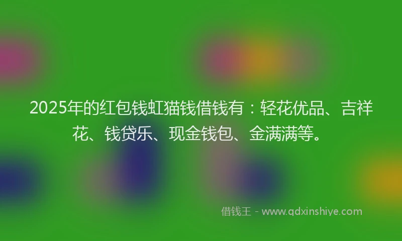 2025年的红包钱虹猫钱借钱有：轻花优品、吉祥花、钱贷乐、现金钱包、金满满等。