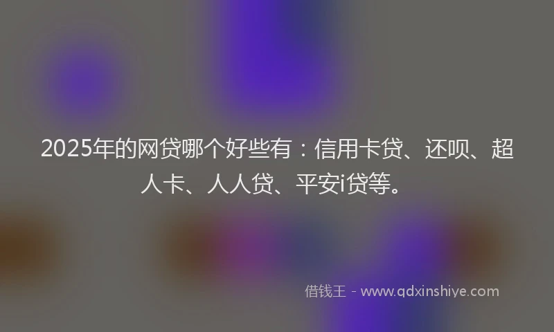 2025年的网贷哪个好些有：信用卡贷、还呗、超人卡、人人贷、平安i贷等。
