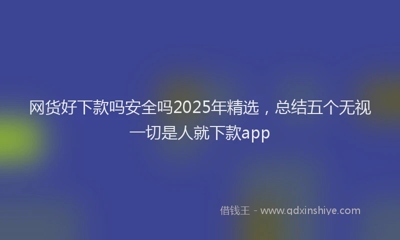 网货好下款吗安全吗2025年精选，总结五个无视一切是人就下款app