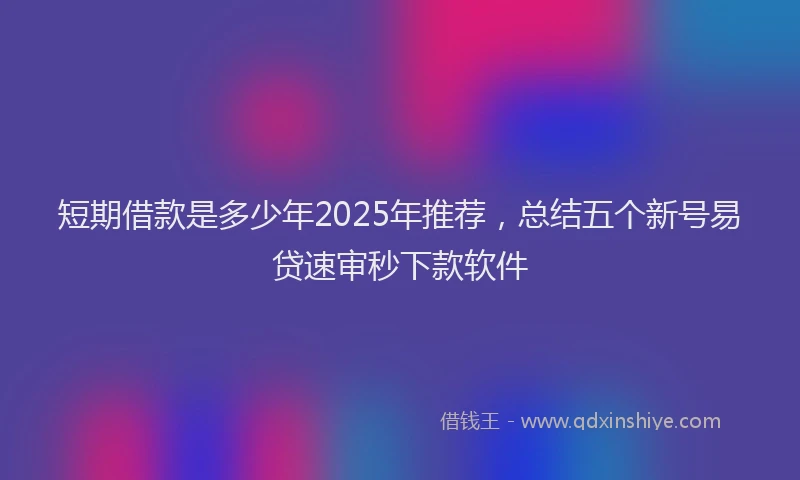 短期借款是多少年2025年推荐，总结五个新号易贷速审秒下款软件