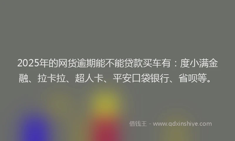2025年的网货逾期能不能贷款买车有：度小满金融、拉卡拉、超人卡、平安口袋银行、省呗等。