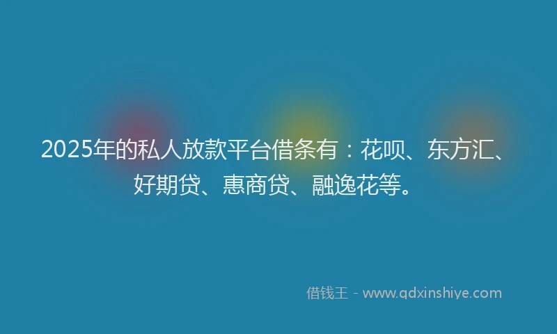 2025年的私人放款平台借条有：花呗、东方汇、好期贷、惠商贷、融逸花等。