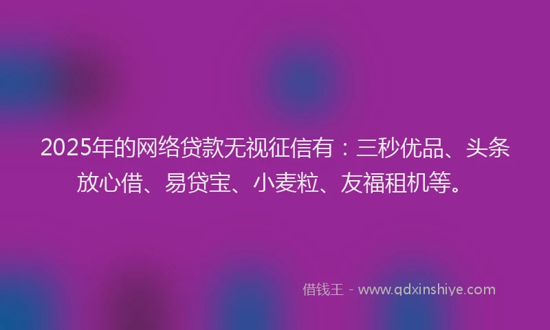 2025年的网络贷款无视征信有：三秒优品、头条放心借、易贷宝、小麦粒、友福租机等。