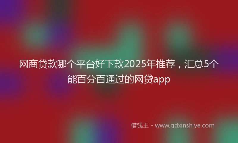 网商贷款哪个平台好下款2025年推荐，汇总5个能百分百通过的网贷app