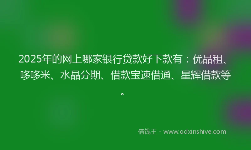 2025年的网上哪家银行贷款好下款有：优品租、哆哆米、水晶分期、借款宝速借通、星辉借款等。