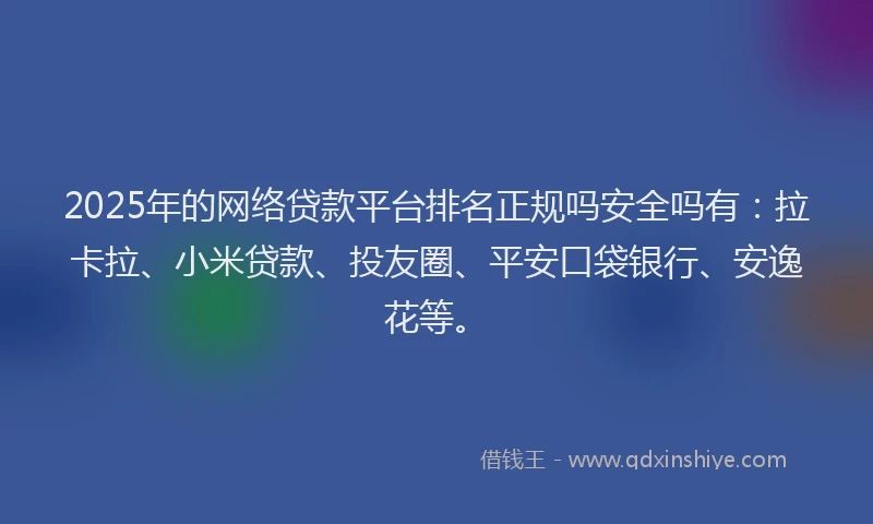 2025年的网络贷款平台排名正规吗安全吗有：拉卡拉、小米贷款、投友圈、平安口袋银行、安逸花等。