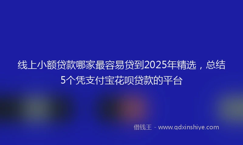 线上小额贷款哪家最容易贷到2025年精选，总结5个凭支付宝花呗贷款的平台
