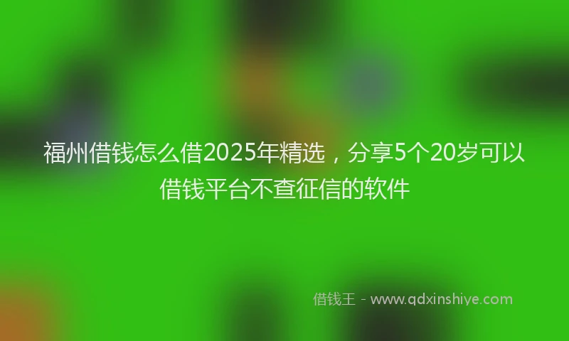 福州借钱怎么借2025年精选，分享5个20岁可以借钱平台不查征信的软件