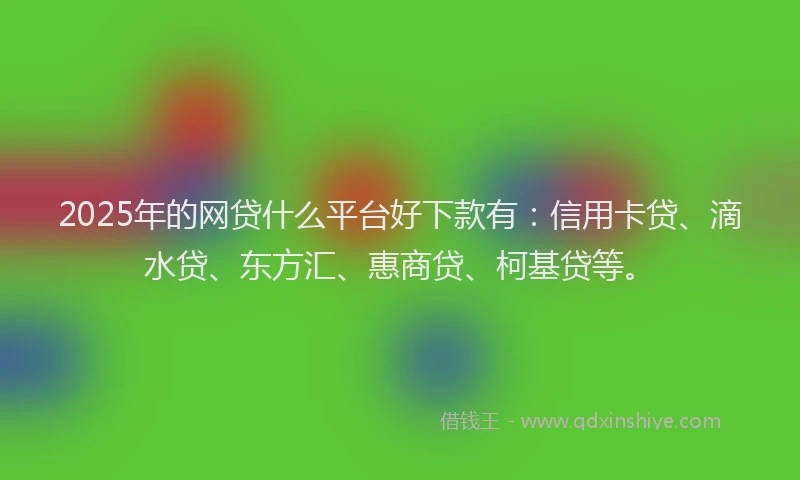 2025年的网贷什么平台好下款有：信用卡贷、滴水贷、东方汇、惠商贷、柯基贷等。