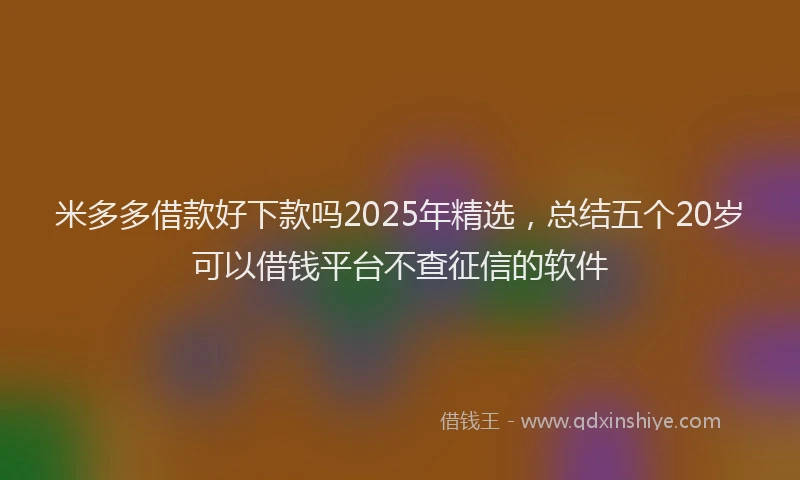 米多多借款好下款吗2025年精选，总结五个20岁可以借钱平台不查征信的软件