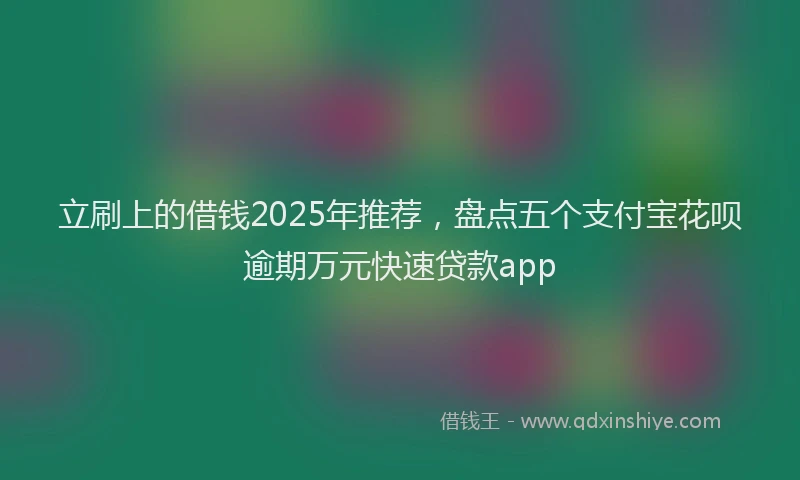 立刷上的借钱2025年推荐，盘点五个支付宝花呗逾期万元快速贷款app
