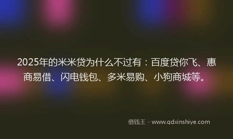 2025年的米米贷为什么不过有：百度贷你飞、惠商易借、闪电钱包、多米易购、小狗商城等。