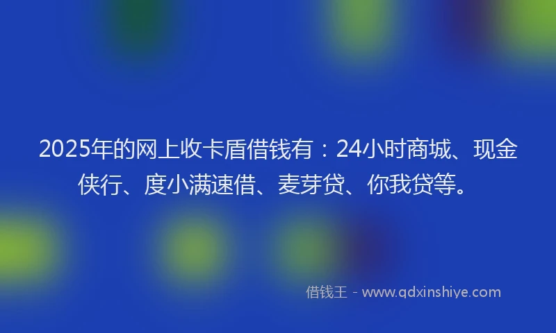 2025年的网上收卡盾借钱有：24小时商城、现金侠行、度小满速借、麦芽贷、你我贷等。