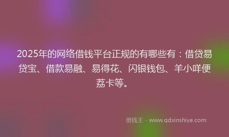 2025年的网络借钱平台正规的有哪些有：借贷易贷宝、借款易融、易得花、闪银钱包、羊小咩便荔卡等。