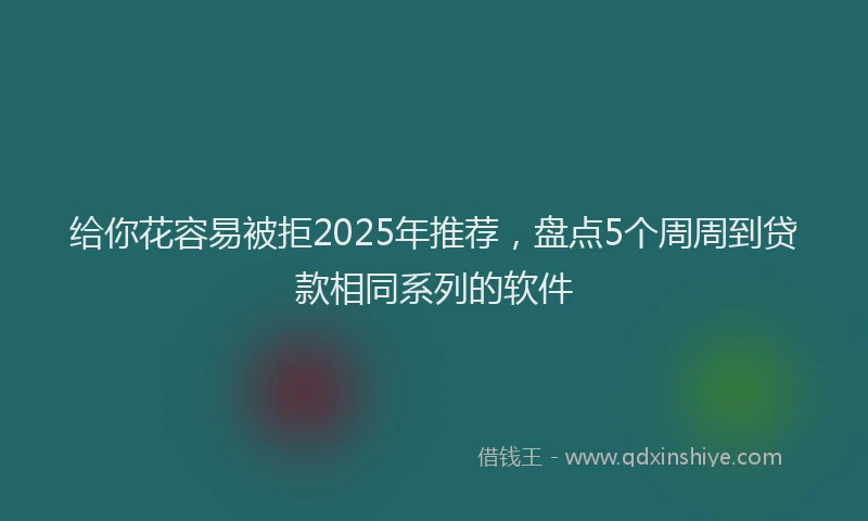 给你花容易被拒2025年推荐，盘点5个周周到贷款相同系列的软件