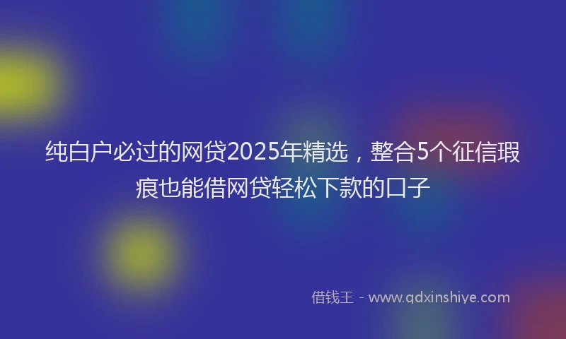 纯白户必过的网贷2025年精选，整合5个征信瑕疵也能借网贷轻松下款的口子