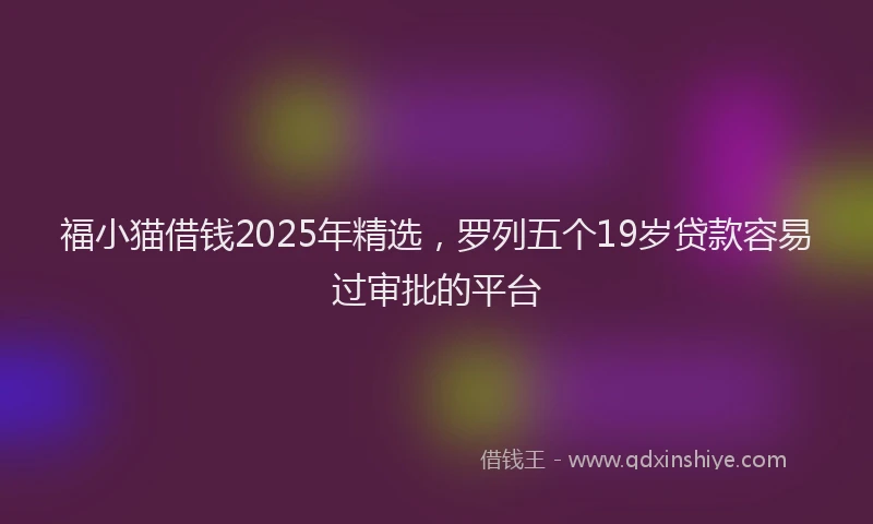 福小猫借钱2025年精选，罗列五个19岁贷款容易过审批的平台