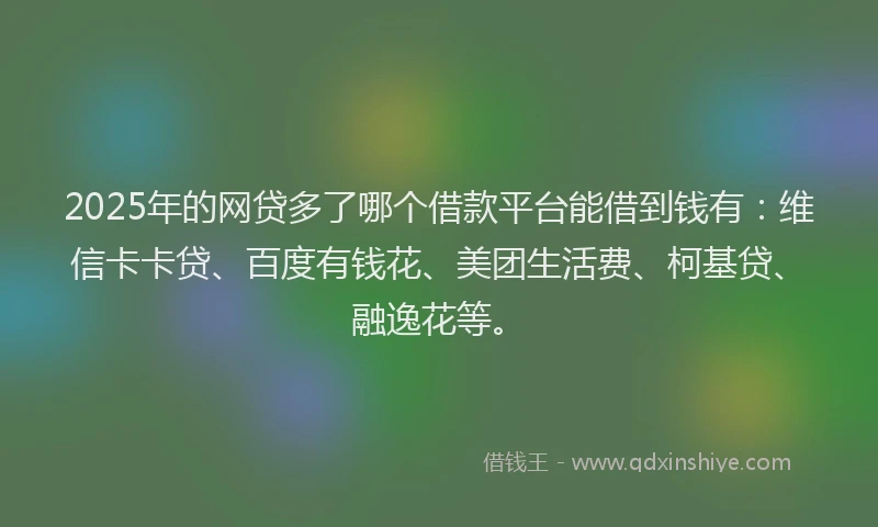 2025年的网贷多了哪个借款平台能借到钱有：维信卡卡贷、百度有钱花、美团生活费、柯基贷、融逸花等。
