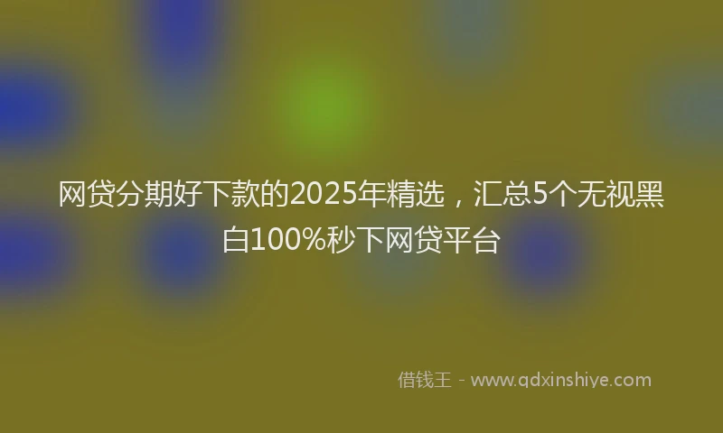 网贷分期好下款的2025年精选，汇总5个无视黑白100%秒下网贷平台