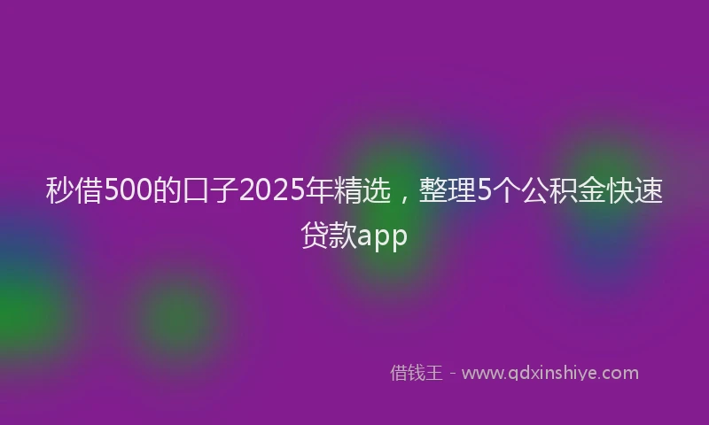 秒借500的口子2025年精选，整理5个公积金快速贷款app