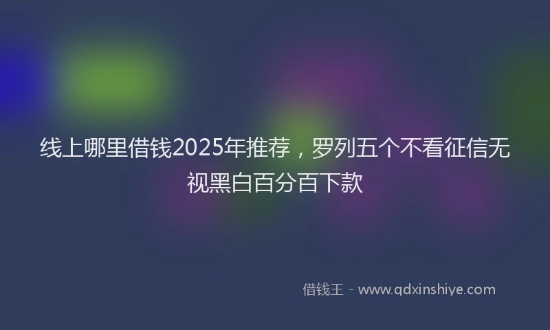 线上哪里借钱2025年推荐，罗列五个不看征信无视黑白百分百下款