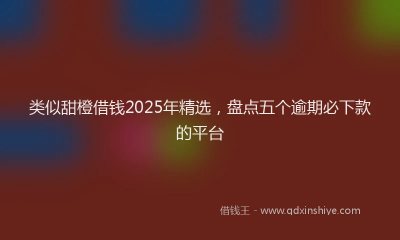 类似甜橙借钱2025年精选，盘点五个逾期必下款的平台
