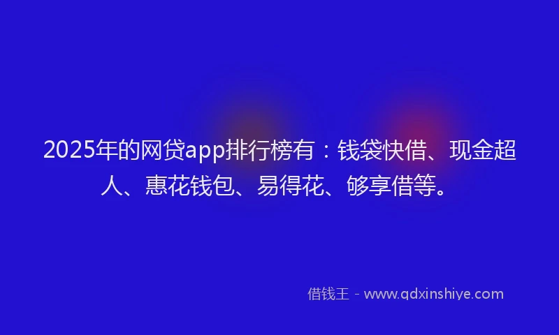 2025年的网贷app排行榜有：钱袋快借、现金超人、惠花钱包、易得花、够享借等。