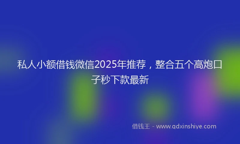 私人小额借钱微信2025年推荐，整合五个高炮口子秒下款最新