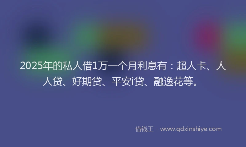 2025年的私人借1万一个月利息有：超人卡、人人贷、好期贷、平安i贷、融逸花等。