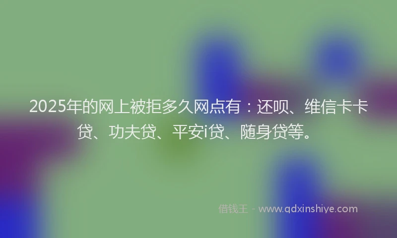 2025年的网上被拒多久网点有：还呗、维信卡卡贷、功夫贷、平安i贷、随身贷等。