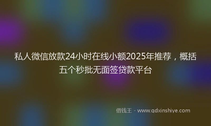 私人微信放款24小时在线小额2025年推荐，概括五个秒批无面签贷款平台