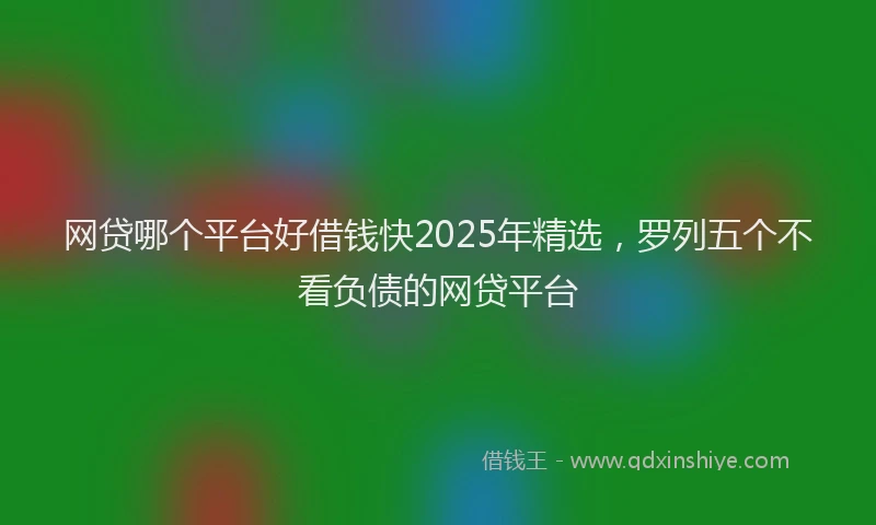 网贷哪个平台好借钱快2025年精选，罗列五个不看负债的网贷平台