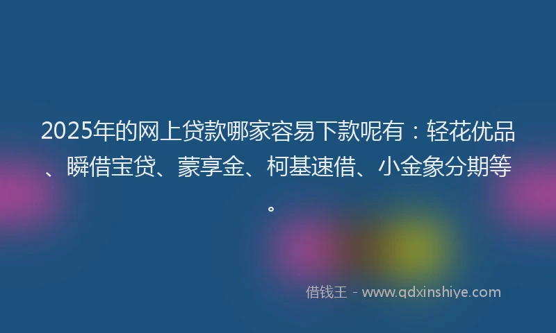 2025年的网上贷款哪家容易下款呢有：轻花优品、瞬借宝贷、蒙享金、柯基速借、小金象分期等。