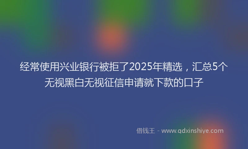 经常使用兴业银行被拒了2025年精选，汇总5个无视黑白无视征信申请就下款的口子