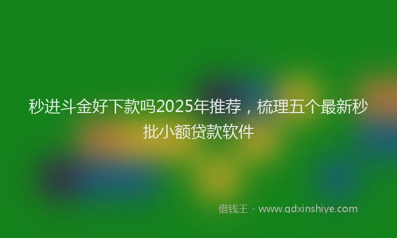 秒进斗金好下款吗2025年推荐，梳理五个最新秒批小额贷款软件