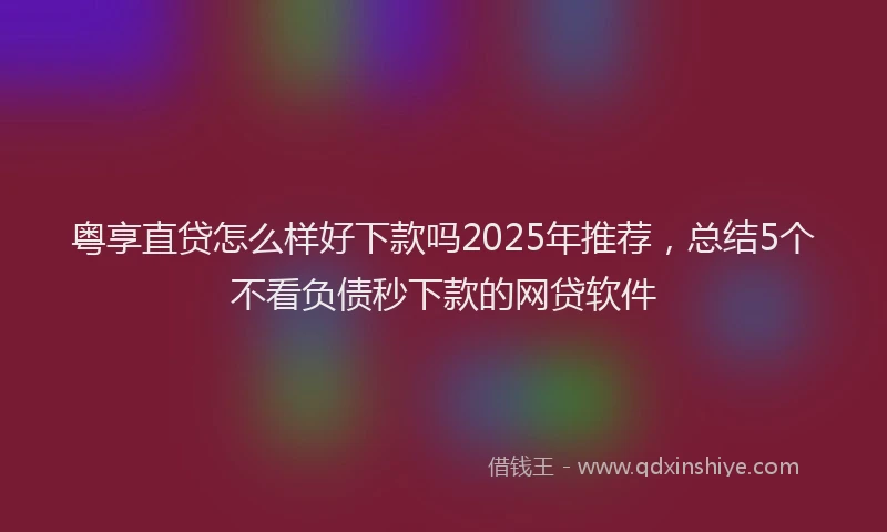 粤享直贷怎么样好下款吗2025年推荐，总结5个不看负债秒下款的网贷软件