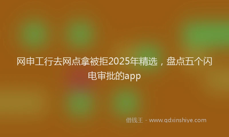 网申工行去网点拿被拒2025年精选，盘点五个闪电审批的app