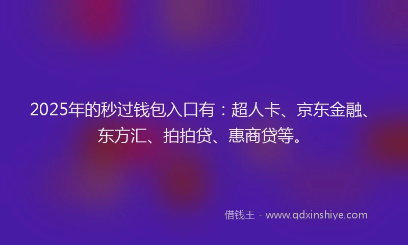 2025年的秒过钱包入口有：超人卡、京东金融、东方汇、拍拍贷、惠商贷等。
