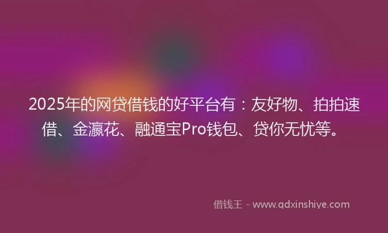 2025年的网贷借钱的好平台有：友好物、拍拍速借、金瀛花、融通宝Pro钱包、贷你无忧等。