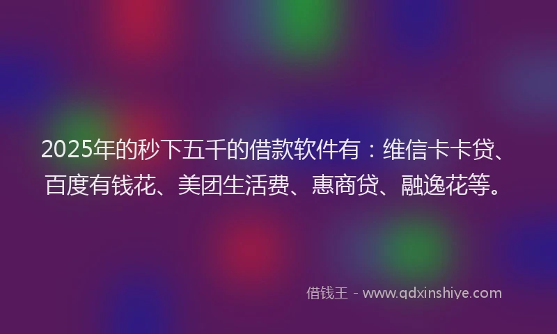 2025年的秒下五千的借款软件有：维信卡卡贷、百度有钱花、美团生活费、惠商贷、融逸花等。