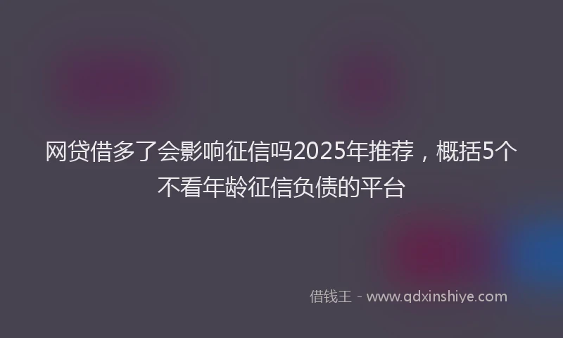 网贷借多了会影响征信吗2025年推荐，概括5个不看年龄征信负债的平台